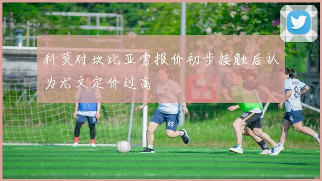 科莫对坎比亚索报价初步接触后认为尤文定价过高