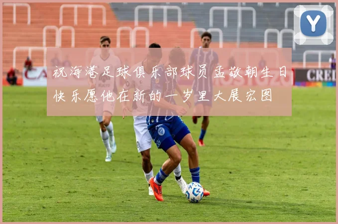 祝海港足球俱乐部球员孟敬朝生日快乐愿他在新的一岁里大展宏图
