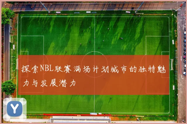 探索NBL联赛满场计划城市的独特魅力与发展潜力