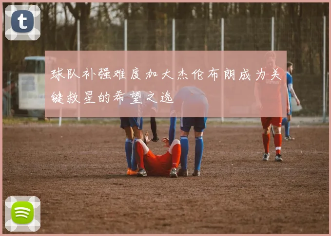球队补强难度加大杰伦布朗成为关键救星的希望之选