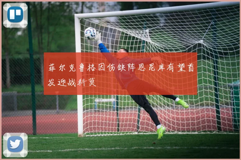 菲尔克鲁格因伤缺阵恩昆库有望首发迎战科莫
