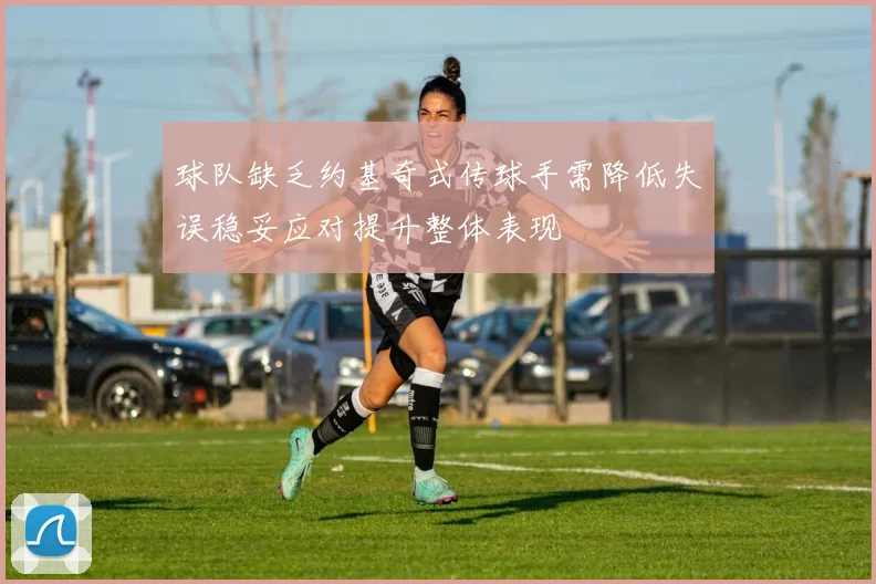 球队缺乏约基奇式传球手需降低失误稳妥应对提升整体表现
