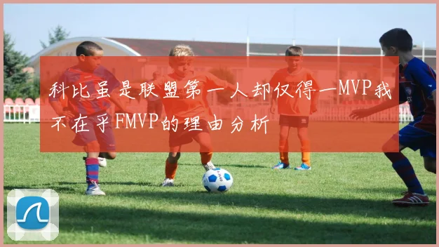 科比虽是联盟第一人却仅得一MVP我不在乎FMVP的理由分析