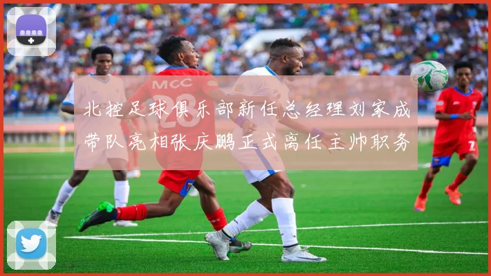 北控足球俱乐部新任总经理刘家成带队亮相张庆鹏正式离任主帅职务
