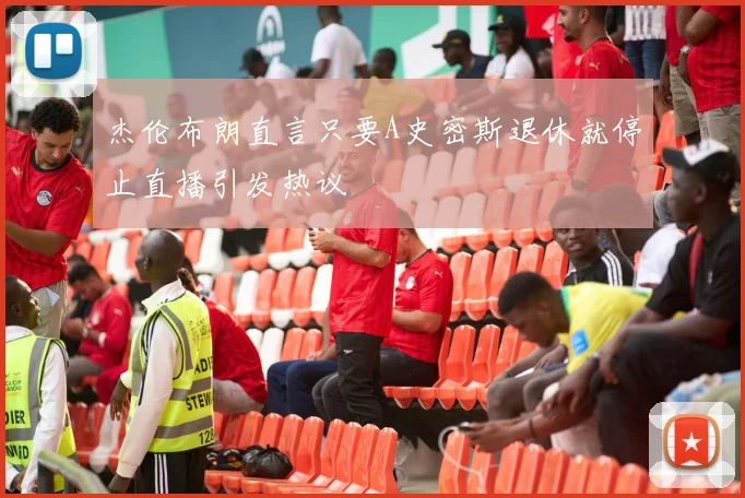 杰伦布朗直言只要A史密斯退休就停止直播引发热议