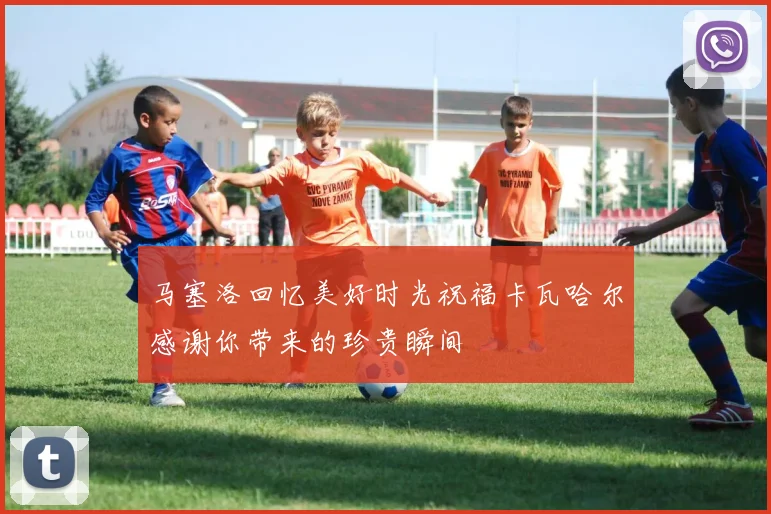 马塞洛回忆美好时光祝福卡瓦哈尔感谢你带来的珍贵瞬间