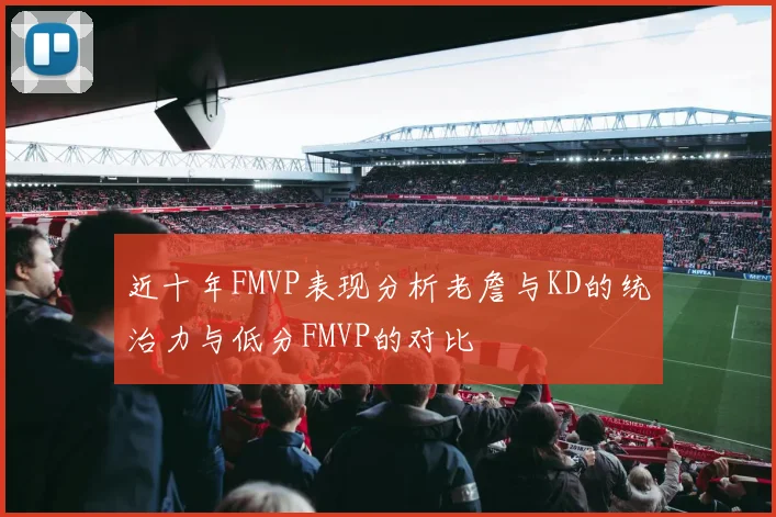 近十年FMVP表现分析老詹与KD的统治力与低分FMVP的对比