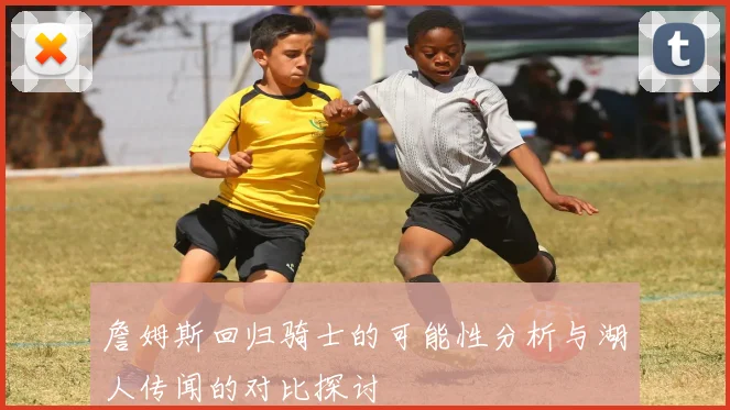詹姆斯回归骑士的可能性分析与湖人传闻的对比探讨
