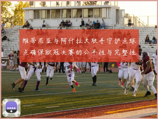 维蒂尼亚与阿什拉夫联手守护点球点确保欧冠决赛的公平性与完整性