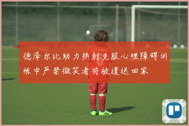 德泽尔比助力热刺克服心理障碍训练中严禁微笑者将被遣送回家