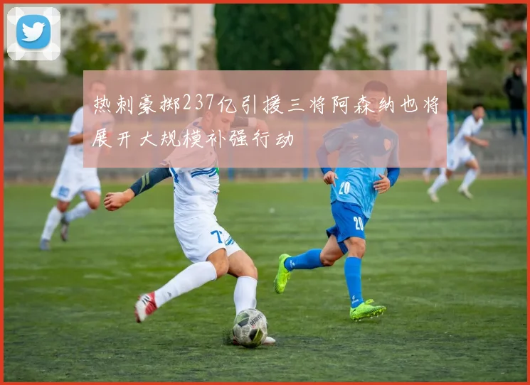 热刺豪掷237亿引援三将阿森纳也将展开大规模补强行动