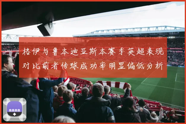 格伊与鲁本迪亚斯本赛季英超表现对比前者传球成功率明显偏低分析
