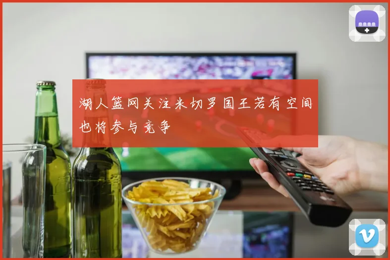 湖人篮网关注米切罗国王若有空间也将参与竞争