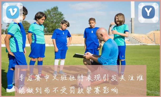 季后赛中文班独特表现引发关注谁能做到而不受罚款禁赛影响