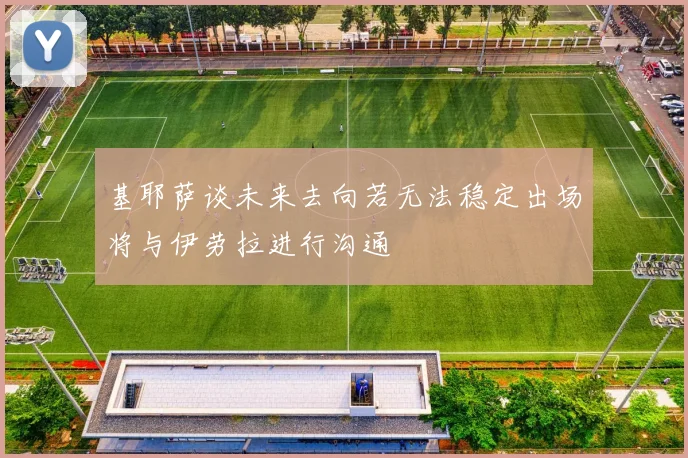 基耶萨谈未来去向若无法稳定出场将与伊劳拉进行沟通