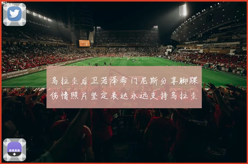 乌拉圭后卫若泽希门尼斯分享脚踝伤情照片坚定表达永远支持乌拉圭
