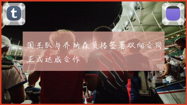 国王队与乔纳森莫格签署双向合同正式达成合作