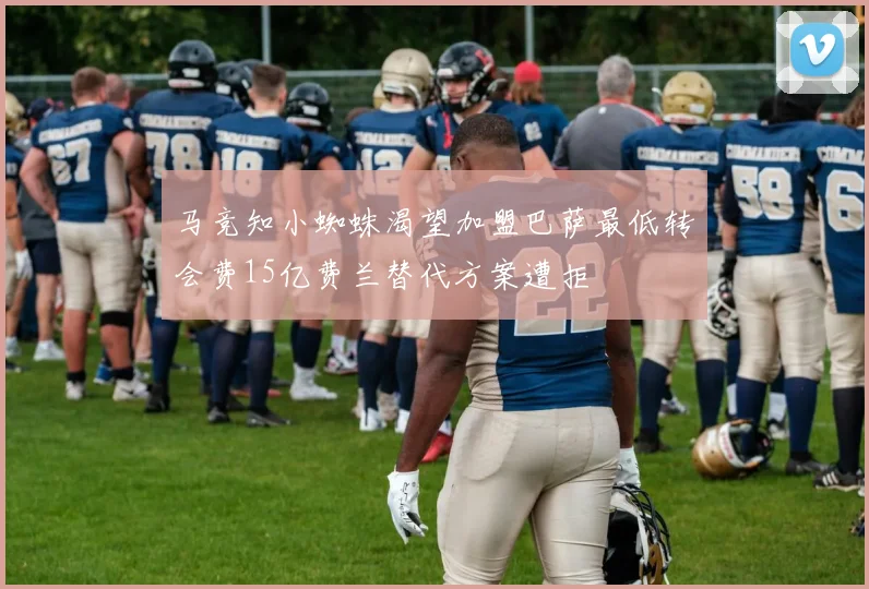 马竞知小蜘蛛渴望加盟巴萨最低转会费15亿费兰替代方案遭拒