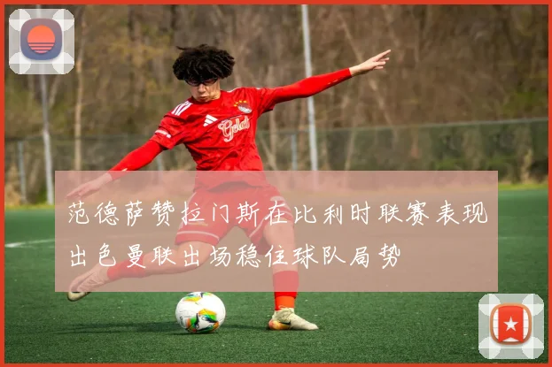 范德萨赞拉门斯在比利时联赛表现出色曼联出场稳住球队局势
