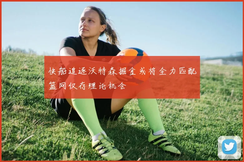 快船追逐沃特森掘金或将全力匹配篮网仅存理论机会