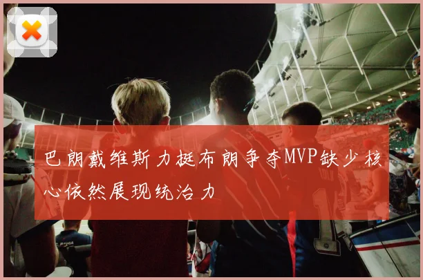 巴朗戴维斯力挺布朗争夺MVP缺少核心依然展现统治力