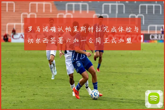 罗马诺确认帕莱斯特拉完成体检与切尔西签署六加一合同正式加盟