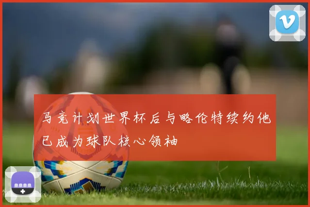 马竞计划世界杯后与略伦特续约他已成为球队核心领袖