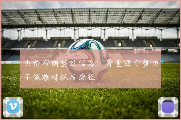杰伦布朗坚定信念：尊重源于努力不依赖特权与捷径