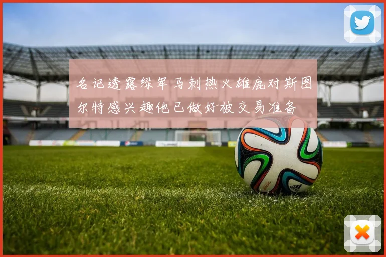 名记透露绿军马刺热火雄鹿对斯图尔特感兴趣他已做好被交易准备