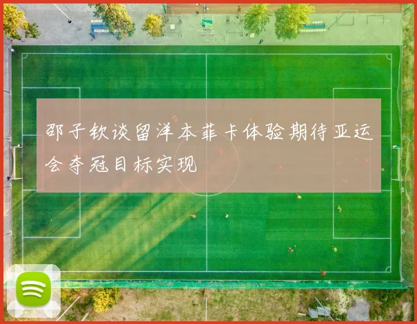 邵子钦谈留洋本菲卡体验期待亚运会夺冠目标实现