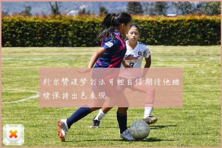 科尔赞追梦打法可控自信期待他继续保持出色表现