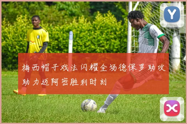 梅西帽子戏法闪耀全场德保罗助攻助力迈阿密胜利时刻