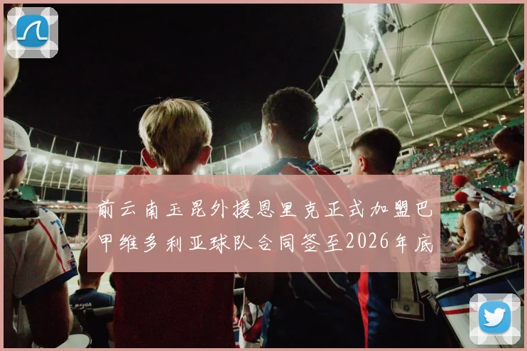 前云南玉昆外援恩里克正式加盟巴甲维多利亚球队合同签至2026年底