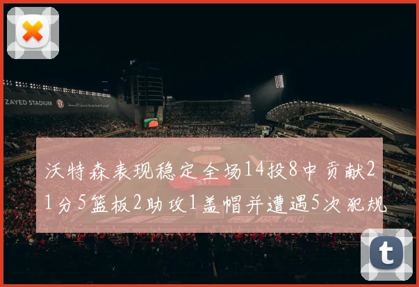 沃特森表现稳定全场14投8中贡献21分5篮板2助攻1盖帽并遭遇5次犯规