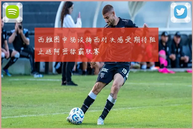西雅图中场谈梅西对决感受期待阻止迈阿密称霸联赛