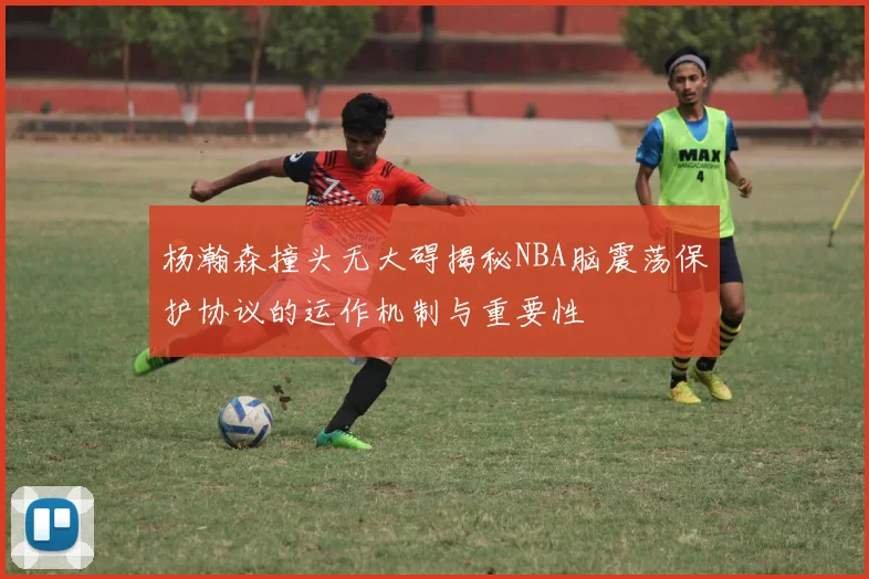 杨瀚森撞头无大碍揭秘NBA脑震荡保护协议的运作机制与重要性