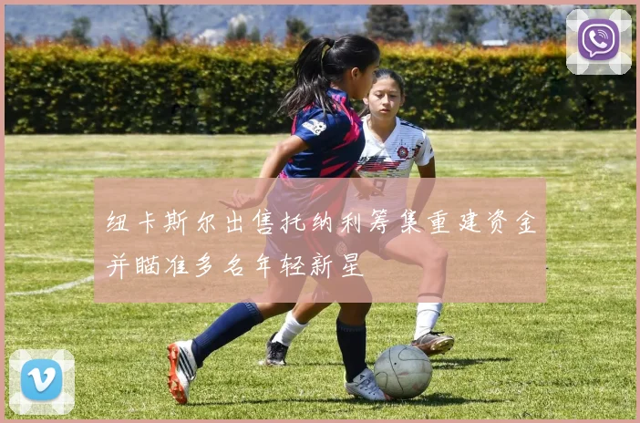 纽卡斯尔出售托纳利筹集重建资金并瞄准多名年轻新星